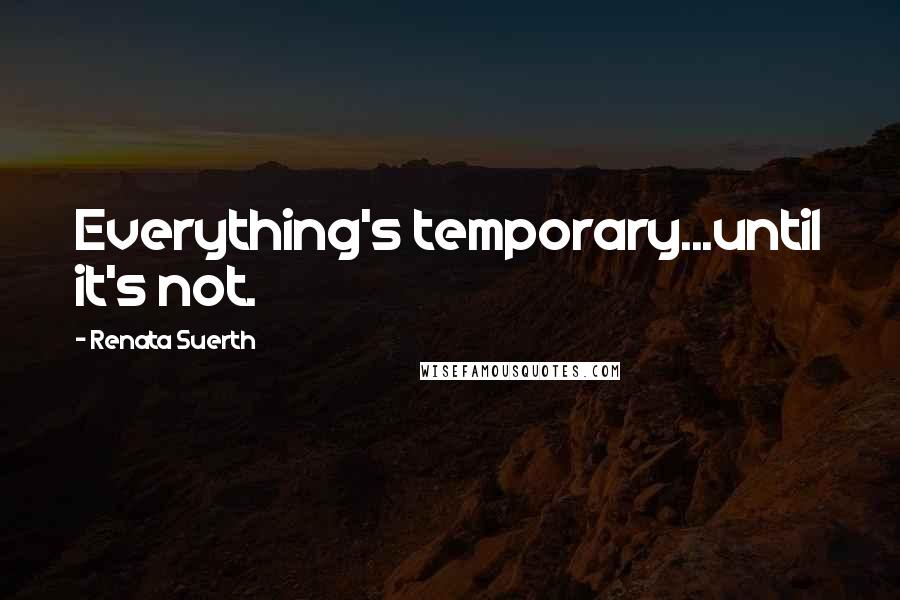 Renata Suerth Quotes: Everything's temporary...until it's not.