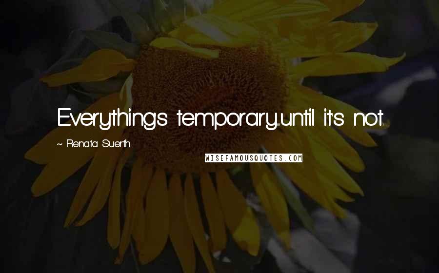 Renata Suerth Quotes: Everything's temporary...until it's not.