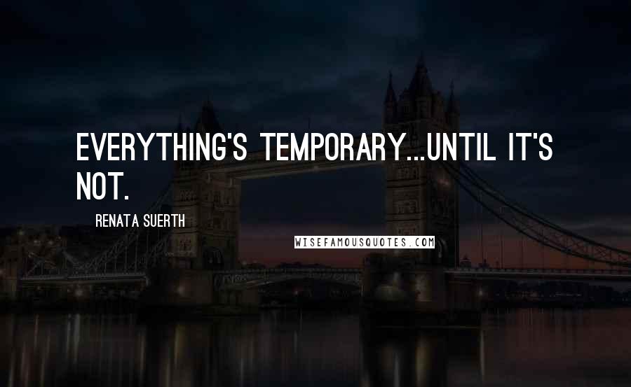 Renata Suerth Quotes: Everything's temporary...until it's not.