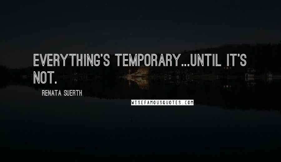 Renata Suerth Quotes: Everything's temporary...until it's not.