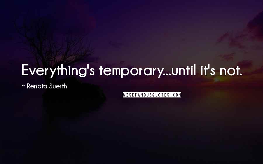 Renata Suerth Quotes: Everything's temporary...until it's not.