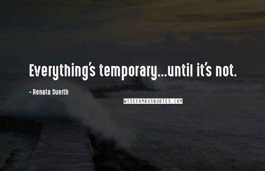 Renata Suerth Quotes: Everything's temporary...until it's not.