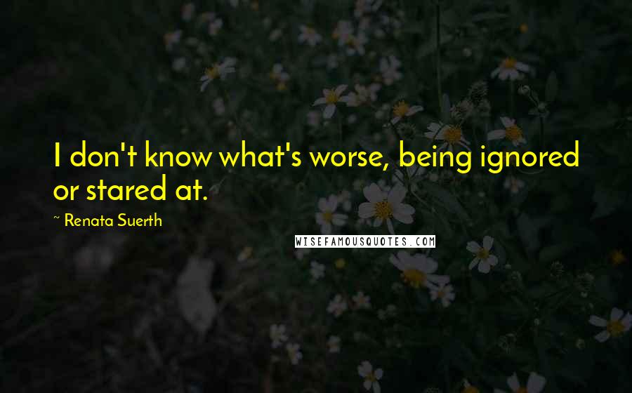 Renata Suerth Quotes: I don't know what's worse, being ignored or stared at.