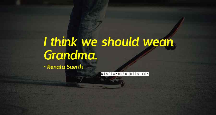Renata Suerth Quotes: I think we should wean Grandma.