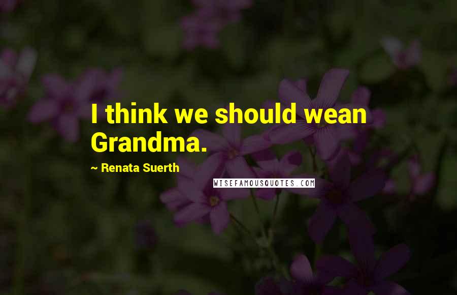 Renata Suerth Quotes: I think we should wean Grandma.