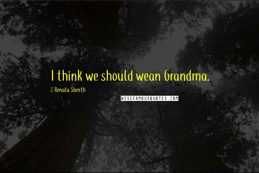 Renata Suerth Quotes: I think we should wean Grandma.