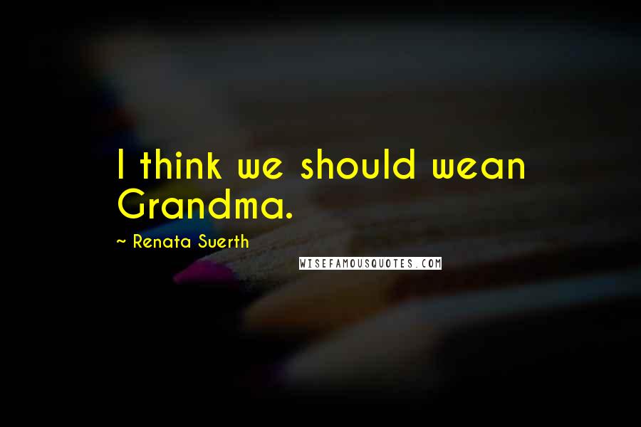 Renata Suerth Quotes: I think we should wean Grandma.