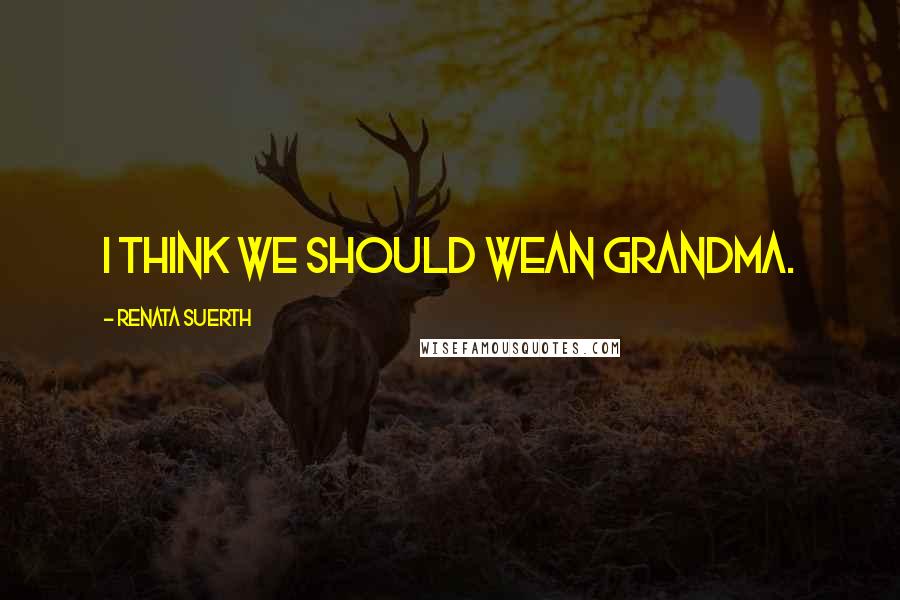 Renata Suerth Quotes: I think we should wean Grandma.
