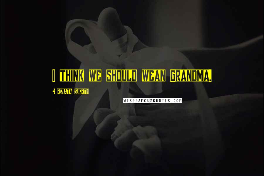 Renata Suerth Quotes: I think we should wean Grandma.