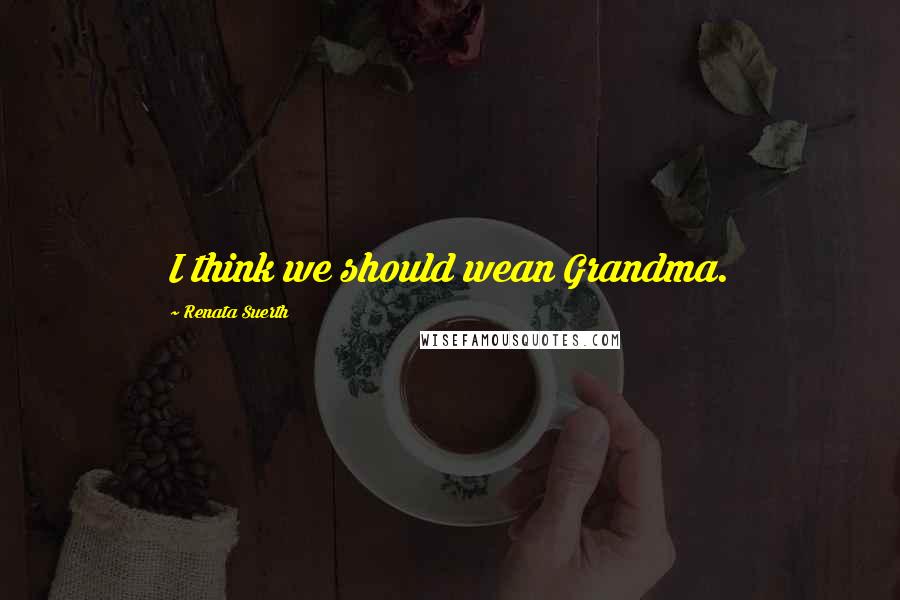 Renata Suerth Quotes: I think we should wean Grandma.