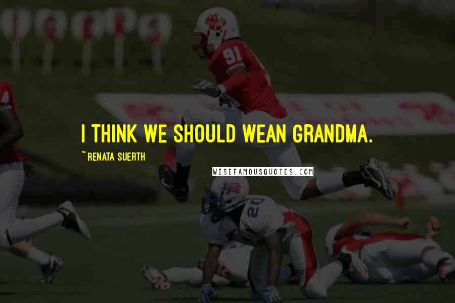 Renata Suerth Quotes: I think we should wean Grandma.