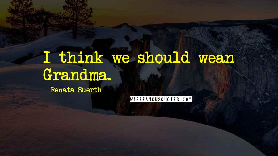 Renata Suerth Quotes: I think we should wean Grandma.