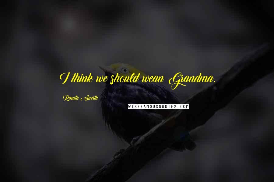 Renata Suerth Quotes: I think we should wean Grandma.