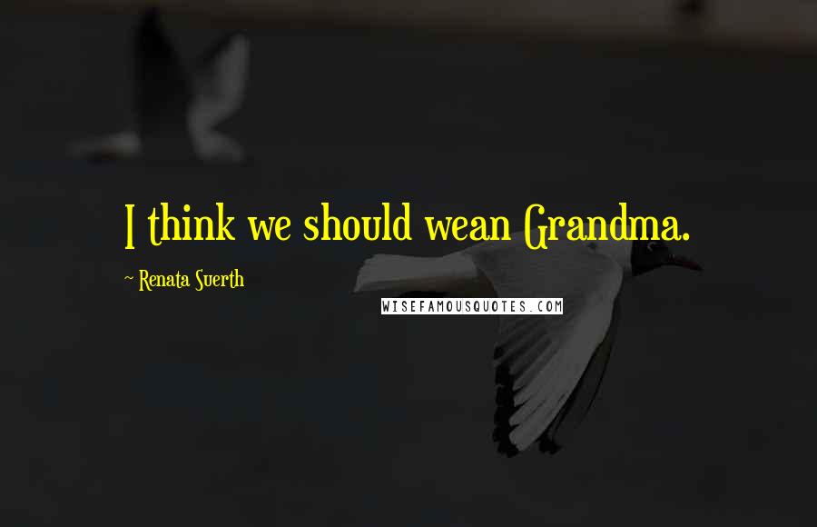 Renata Suerth Quotes: I think we should wean Grandma.