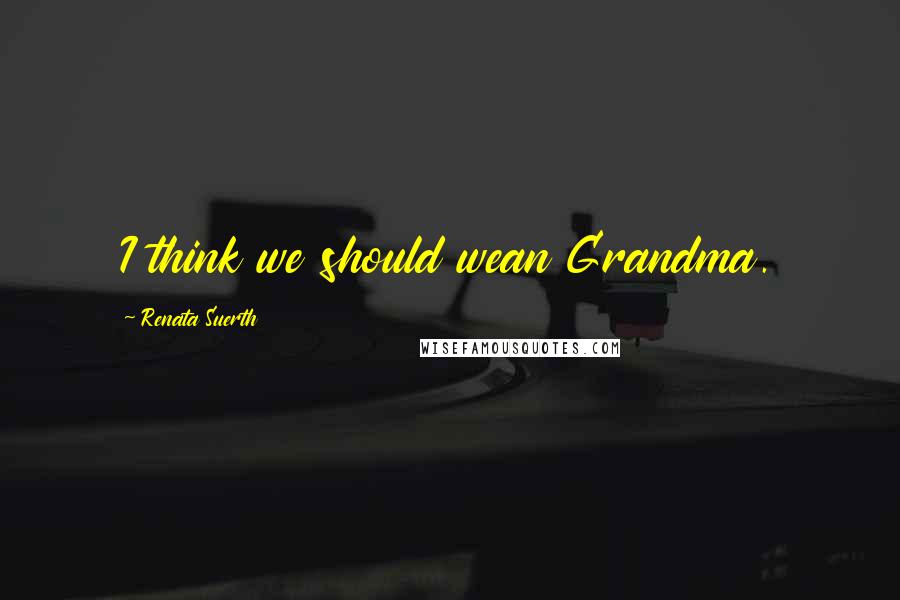 Renata Suerth Quotes: I think we should wean Grandma.