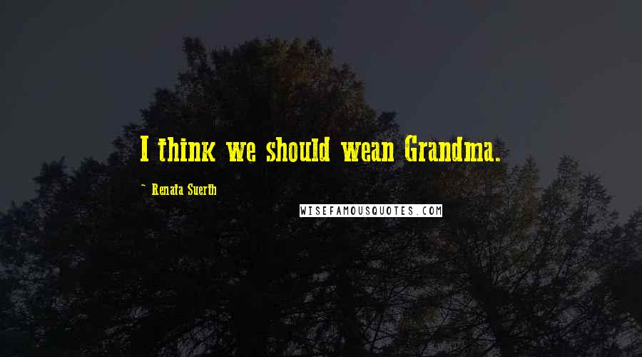 Renata Suerth Quotes: I think we should wean Grandma.