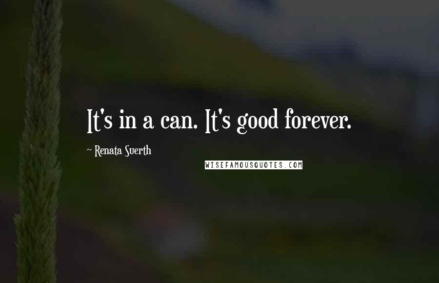 Renata Suerth Quotes: It's in a can. It's good forever.