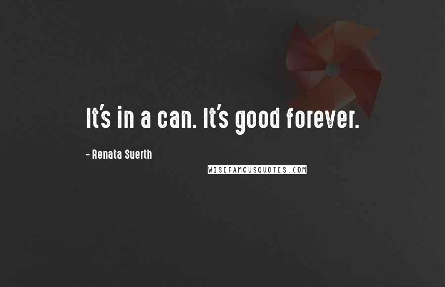 Renata Suerth Quotes: It's in a can. It's good forever.