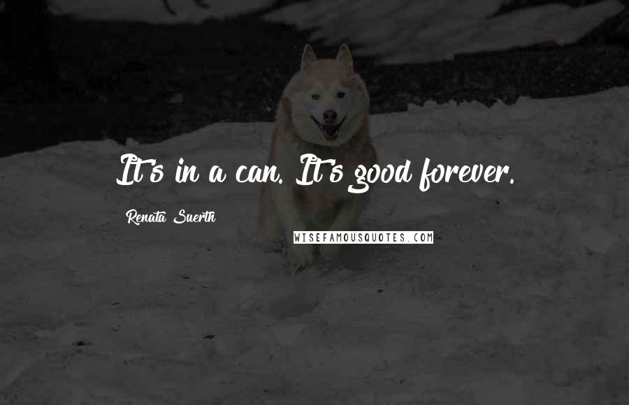 Renata Suerth Quotes: It's in a can. It's good forever.