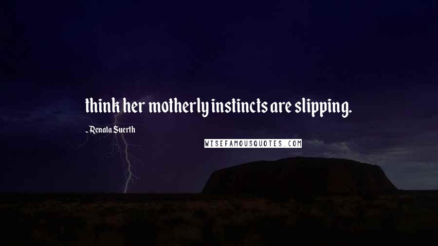 Renata Suerth Quotes: think her motherly instincts are slipping.