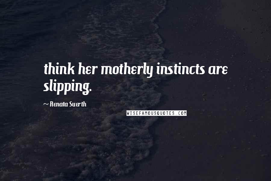 Renata Suerth Quotes: think her motherly instincts are slipping.