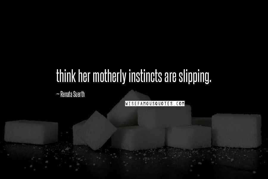 Renata Suerth Quotes: think her motherly instincts are slipping.