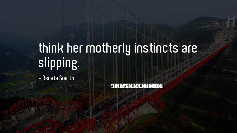 Renata Suerth Quotes: think her motherly instincts are slipping.