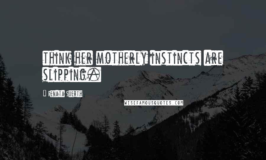 Renata Suerth Quotes: think her motherly instincts are slipping.