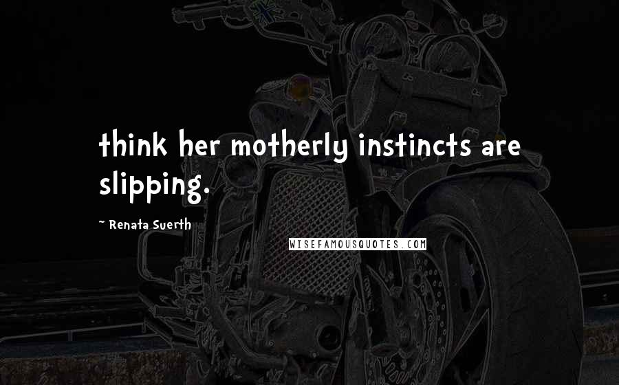 Renata Suerth Quotes: think her motherly instincts are slipping.