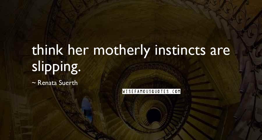 Renata Suerth Quotes: think her motherly instincts are slipping.