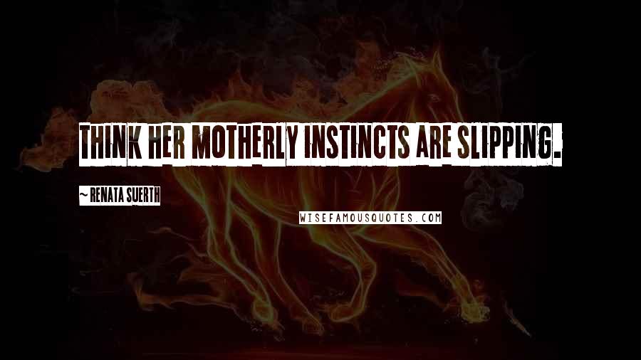 Renata Suerth Quotes: think her motherly instincts are slipping.