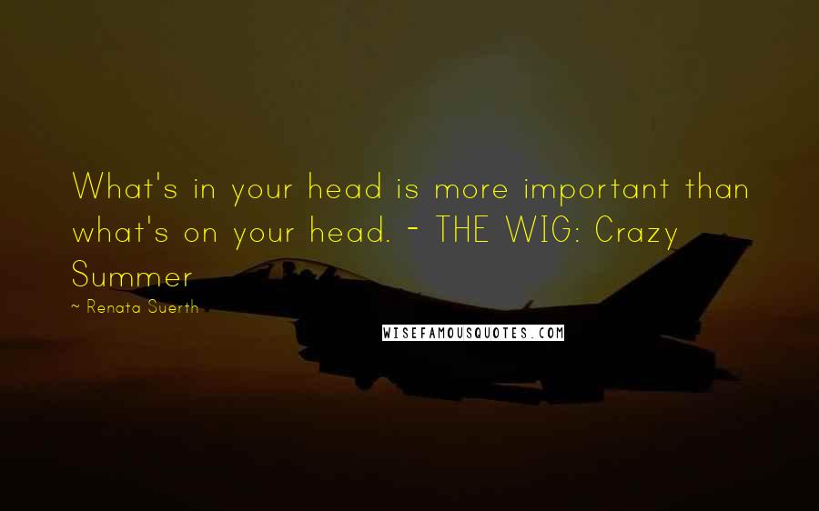 Renata Suerth Quotes: What's in your head is more important than what's on your head. - THE WIG: Crazy Summer