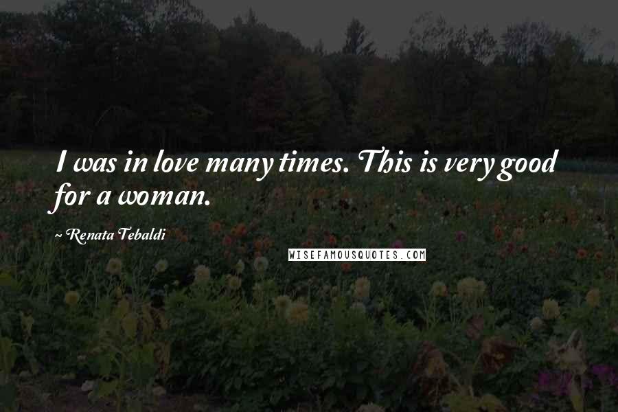Renata Tebaldi Quotes: I was in love many times. This is very good for a woman.