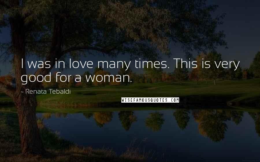 Renata Tebaldi Quotes: I was in love many times. This is very good for a woman.