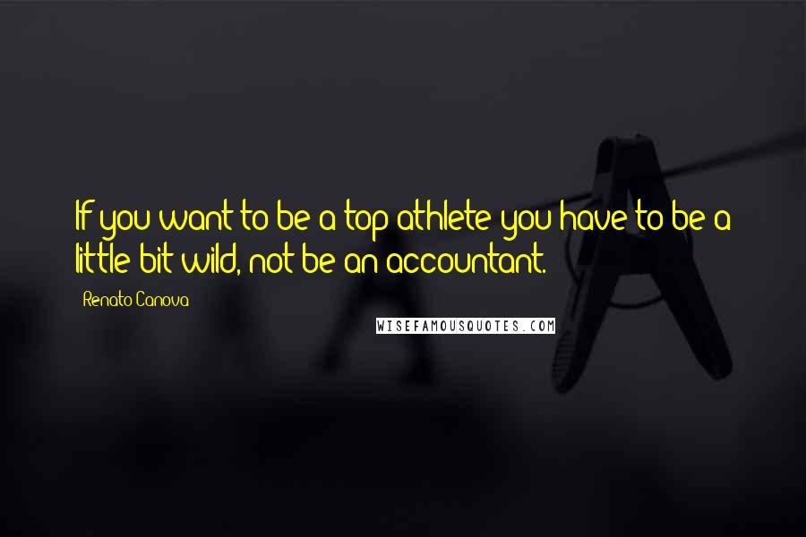 Renato Canova Quotes: If you want to be a top athlete you have to be a little bit wild, not be an accountant.