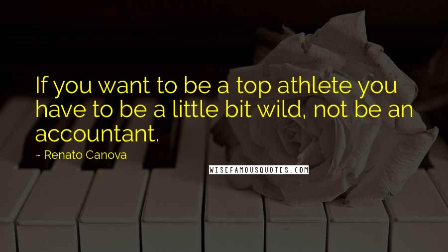 Renato Canova Quotes: If you want to be a top athlete you have to be a little bit wild, not be an accountant.