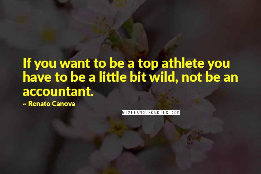 Renato Canova Quotes: If you want to be a top athlete you have to be a little bit wild, not be an accountant.