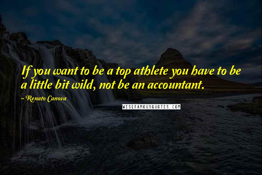 Renato Canova Quotes: If you want to be a top athlete you have to be a little bit wild, not be an accountant.