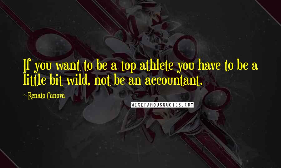 Renato Canova Quotes: If you want to be a top athlete you have to be a little bit wild, not be an accountant.