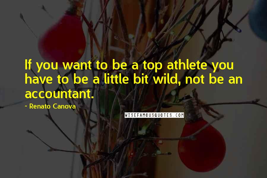 Renato Canova Quotes: If you want to be a top athlete you have to be a little bit wild, not be an accountant.