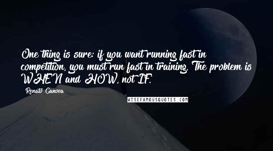 Renato Canova Quotes: One thing is sure: if you want running fast in competition, you must run fast in training. The problem is WHEN and HOW, not IF.