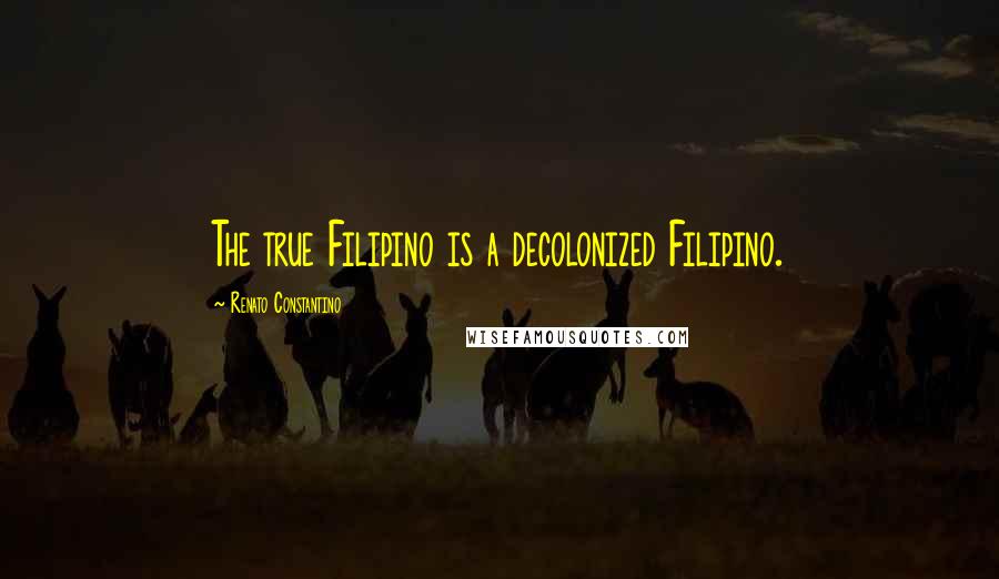 Renato Constantino Quotes: The true Filipino is a decolonized Filipino.