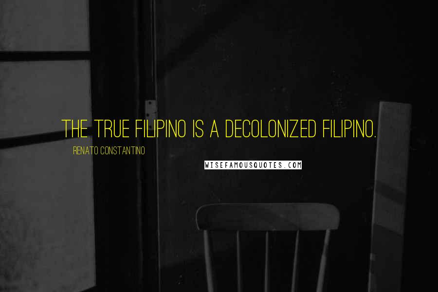 Renato Constantino Quotes: The true Filipino is a decolonized Filipino.