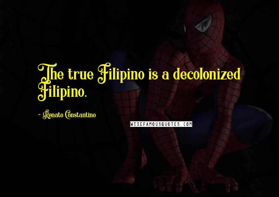 Renato Constantino Quotes: The true Filipino is a decolonized Filipino.