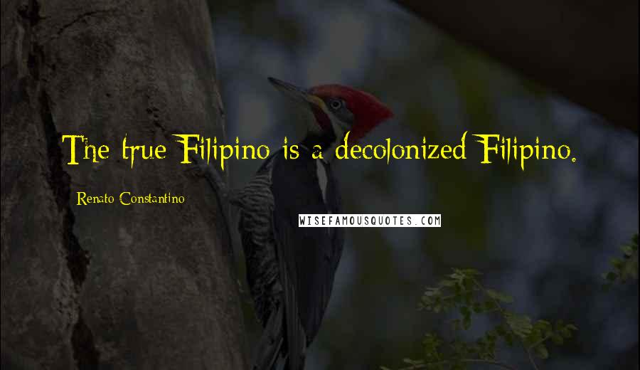 Renato Constantino Quotes: The true Filipino is a decolonized Filipino.