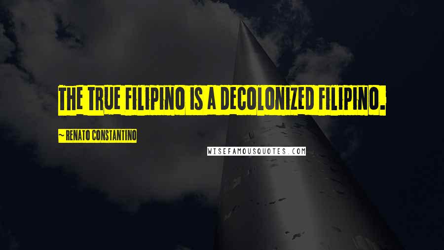 Renato Constantino Quotes: The true Filipino is a decolonized Filipino.