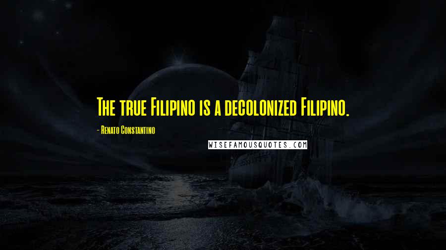 Renato Constantino Quotes: The true Filipino is a decolonized Filipino.