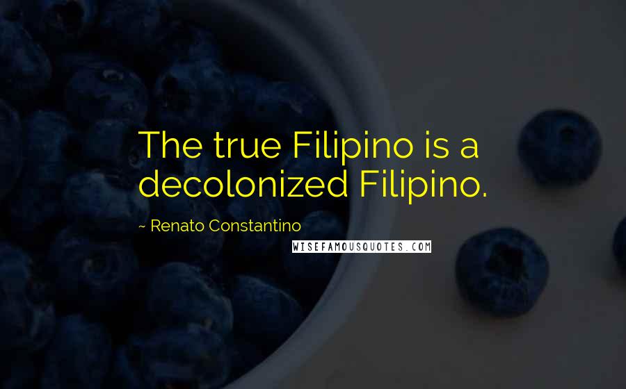 Renato Constantino Quotes: The true Filipino is a decolonized Filipino.