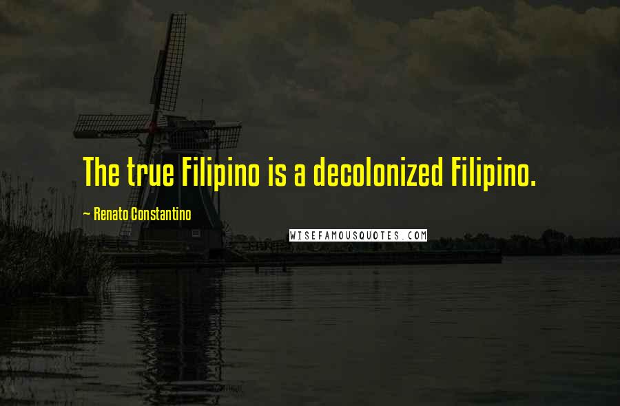 Renato Constantino Quotes: The true Filipino is a decolonized Filipino.
