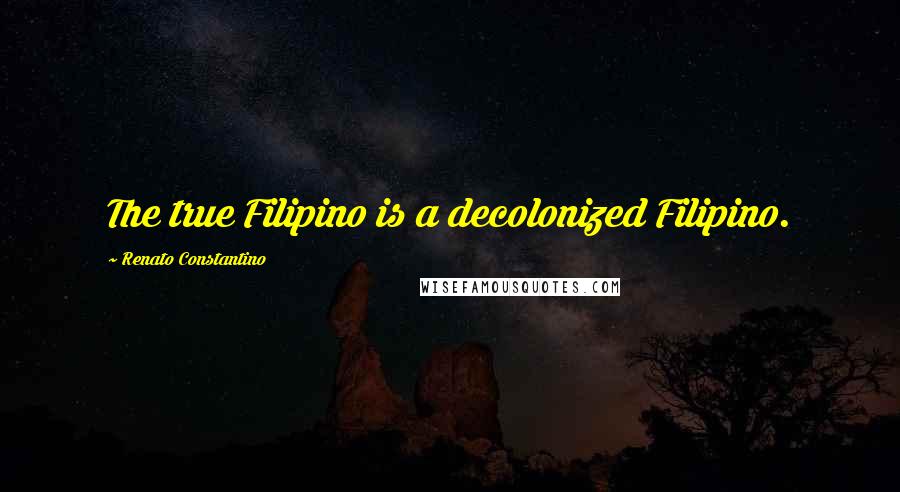 Renato Constantino Quotes: The true Filipino is a decolonized Filipino.